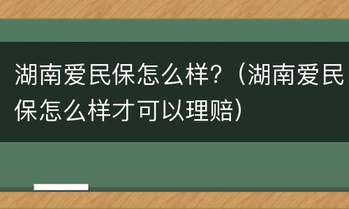 湖南爱民保怎么样?（湖南爱民保怎么样才可以理赔）