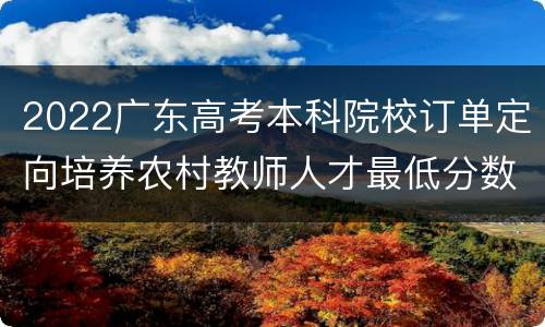 2022广东高考本科院校订单定向培养农村教师人才最低分数线