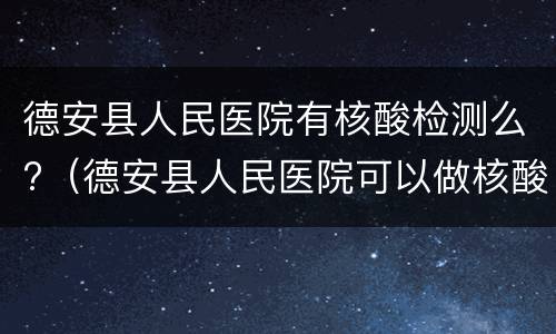 德安县人民医院有核酸检测么?（德安县人民医院可以做核酸检测吗）