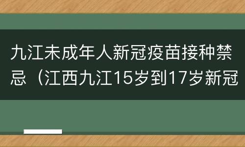 九江未成年人新冠疫苗接种禁忌（江西九江15岁到17岁新冠疫苗）