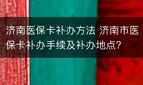 济南医保卡补办方法 济南市医保卡补办手续及补办地点?