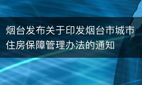 烟台发布关于印发烟台市城市住房保障管理办法的通知