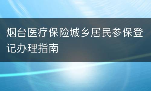 烟台医疗保险城乡居民参保登记办理指南