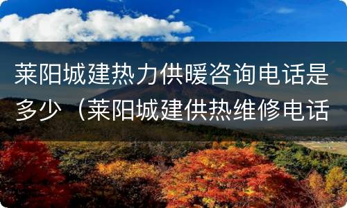 莱阳城建热力供暖咨询电话是多少（莱阳城建供热维修电话）