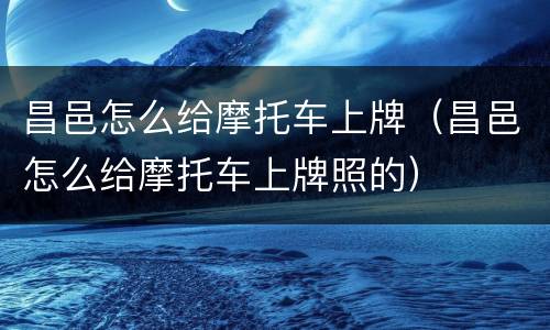 昌邑怎么给摩托车上牌（昌邑怎么给摩托车上牌照的）