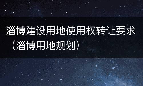 淄博建设用地使用权转让要求（淄博用地规划）
