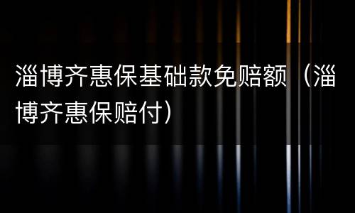 淄博齐惠保基础款免赔额（淄博齐惠保赔付）