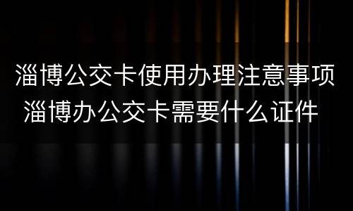 淄博公交卡使用办理注意事项 淄博办公交卡需要什么证件