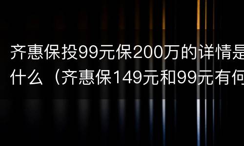 齐惠保投99元保200万的详情是什么（齐惠保149元和99元有何区别）
