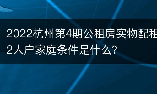 2022杭州第4期公租房实物配租2人户家庭条件是什么？