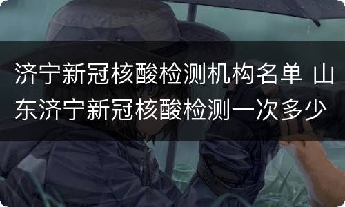 济宁新冠核酸检测机构名单 山东济宁新冠核酸检测一次多少钱