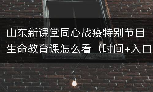 山东新课堂同心战疫特别节目生命教育课怎么看（时间+入口）