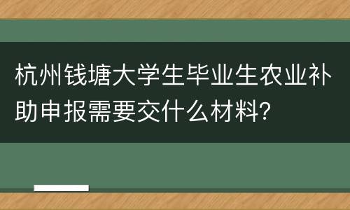 杭州钱塘大学生毕业生农业补助申报需要交什么材料？