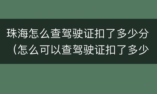 珠海怎么查驾驶证扣了多少分（怎么可以查驾驶证扣了多少分）