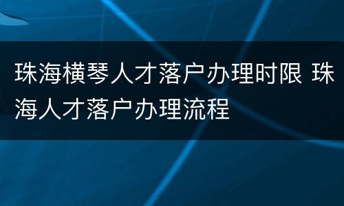 珠海横琴人才落户办理时限 珠海人才落户办理流程