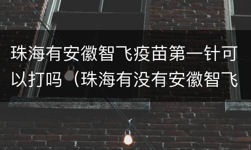 珠海有安徽智飞疫苗第一针可以打吗（珠海有没有安徽智飞疫苗打）
