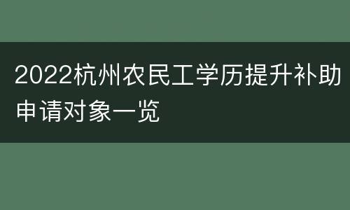 2022杭州农民工学历提升补助申请对象一览