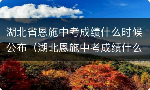 湖北省恩施中考成绩什么时候公布（湖北恩施中考成绩什么时候才公布）