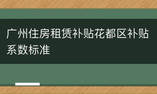 广州住房租赁补贴花都区补贴系数标准