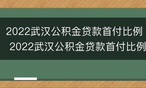 2022武汉公积金贷款首付比例 2022武汉公积金贷款首付比例怎么算