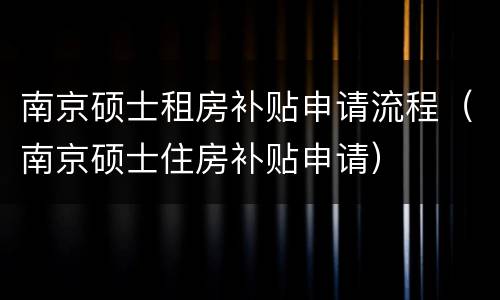 南京硕士租房补贴申请流程（南京硕士住房补贴申请）