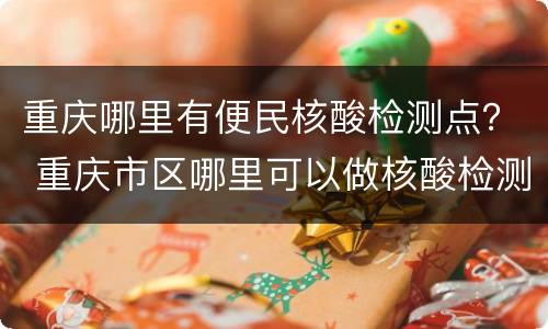 重庆哪里有便民核酸检测点？ 重庆市区哪里可以做核酸检测