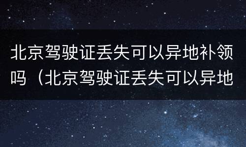 北京驾驶证丢失可以异地补领吗（北京驾驶证丢失可以异地补领吗）