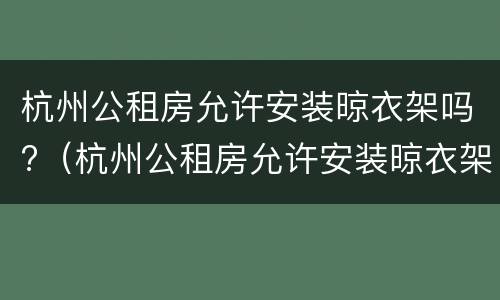 杭州公租房允许安装晾衣架吗?（杭州公租房允许安装晾衣架吗知乎）