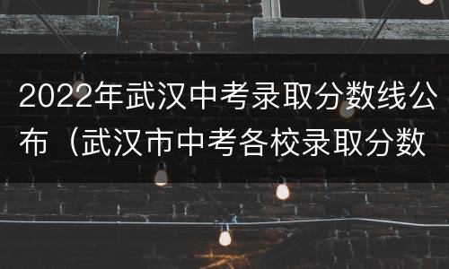 2022年武汉中考录取分数线公布（武汉市中考各校录取分数线2020）