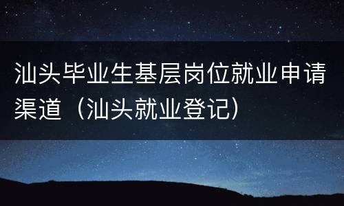 汕头毕业生基层岗位就业申请渠道（汕头就业登记）