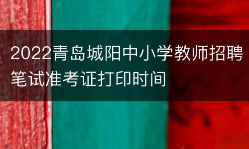 2022青岛城阳中小学教师招聘笔试准考证打印时间