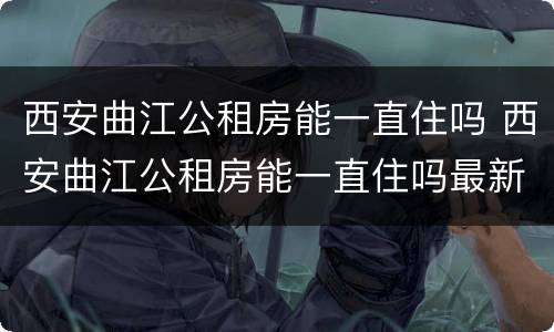 西安曲江公租房能一直住吗 西安曲江公租房能一直住吗最新
