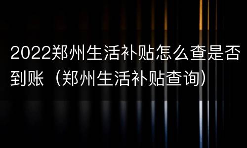 2022郑州生活补贴怎么查是否到账（郑州生活补贴查询）