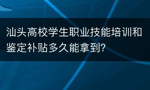 汕头高校学生职业技能培训和鉴定补贴多久能拿到？