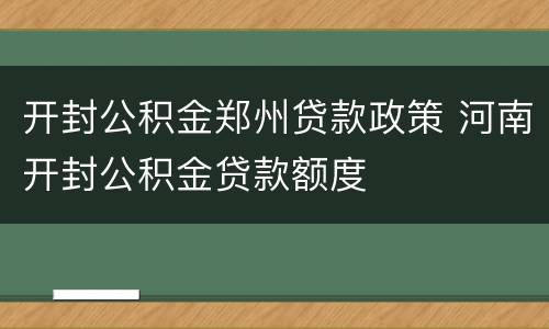 开封公积金郑州贷款政策 河南开封公积金贷款额度
