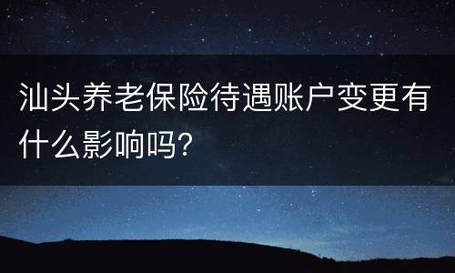 汕头养老保险待遇账户变更有什么影响吗？