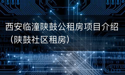 西安临潼陕鼓公租房项目介绍（陕鼓社区租房）