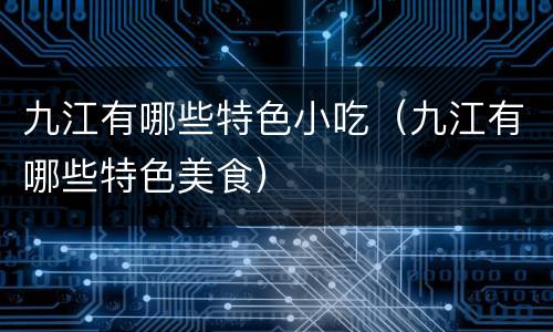 九江有哪些特色小吃（九江有哪些特色美食）