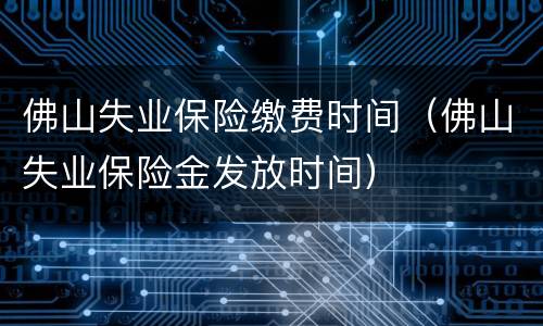 佛山失业保险缴费时间（佛山失业保险金发放时间）