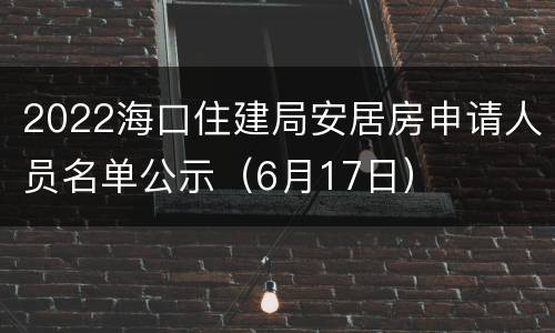 2022海口住建局安居房申请人员名单公示（6月17日）