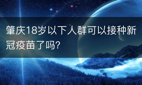 肇庆18岁以下人群可以接种新冠疫苗了吗？