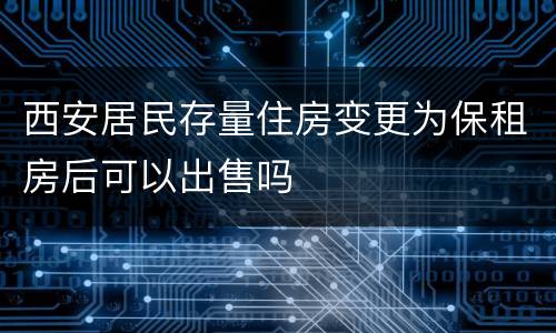 西安居民存量住房变更为保租房后可以出售吗