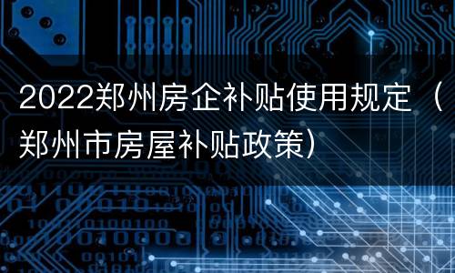 2022郑州房企补贴使用规定（郑州市房屋补贴政策）