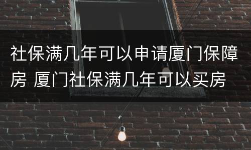 社保满几年可以申请厦门保障房 厦门社保满几年可以买房