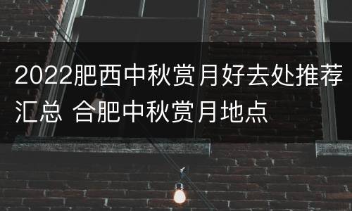 2022肥西中秋赏月好去处推荐汇总 合肥中秋赏月地点