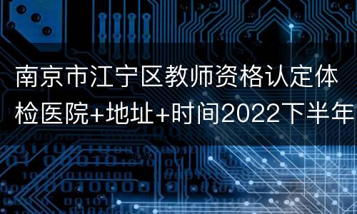 南京市江宁区教师资格认定体检医院+地址+时间2022下半年