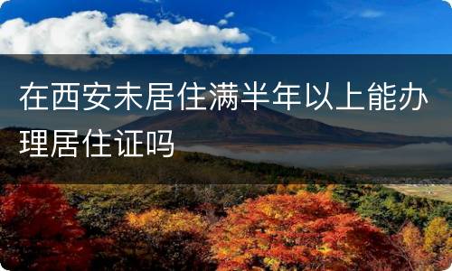 在西安未居住满半年以上能办理居住证吗