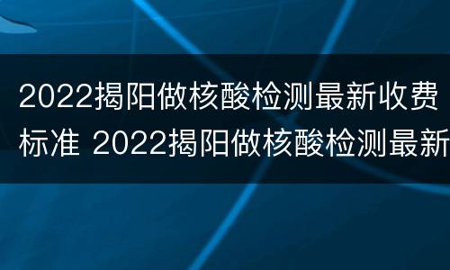 2022揭阳做核酸检测最新收费标准 2022揭阳做核酸检测最新收费标准电话