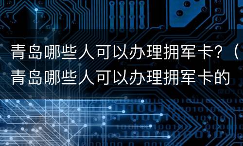 青岛哪些人可以办理拥军卡?（青岛哪些人可以办理拥军卡的）