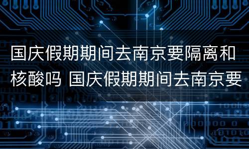 国庆假期期间去南京要隔离和核酸吗 国庆假期期间去南京要隔离和核酸吗